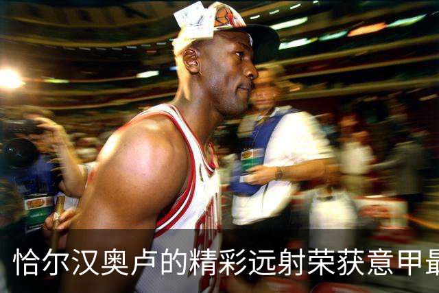 恰尔汉奥卢的精彩远射荣获意甲最佳进球