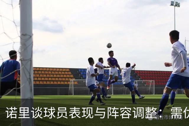 诺里谈球员表现与阵容调整：需优化首发与替补组合